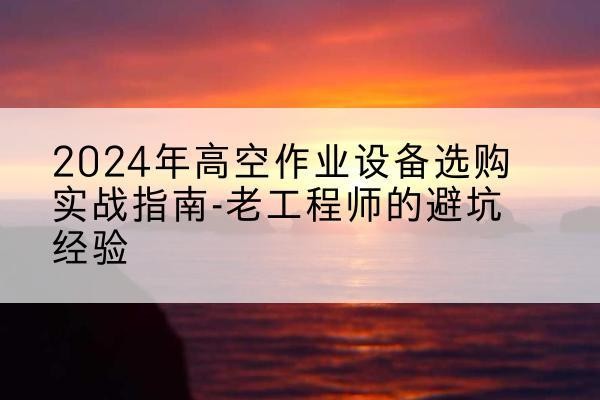 元宝山高空作业升降机厂家推荐-2024年高空作业设备选购实战指南-老工程师的避坑经验
