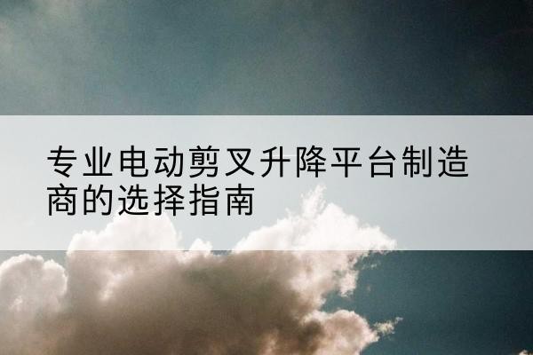 元宝山电动剪叉升降平台厂家-专业电动剪叉升降平台制造商的选择指南