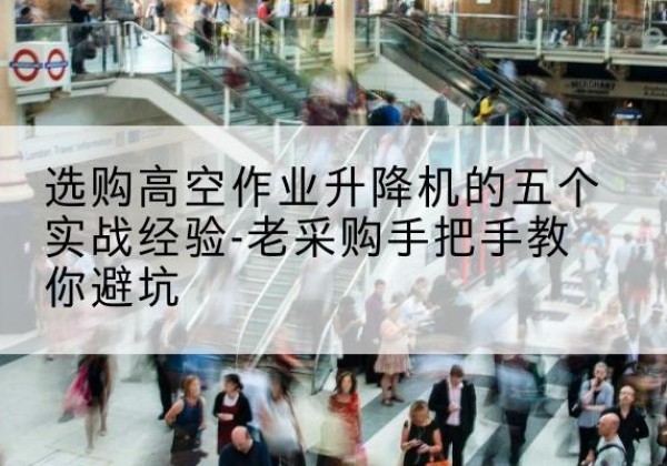 元宝山高空作业升降机厂家-选购高空作业升降机的五个实战经验-老采购手把手教你避坑