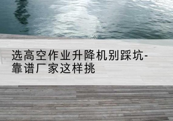 元宝山剪叉式升降机厂家-选高空作业升降机别踩坑-靠谱厂家这样挑