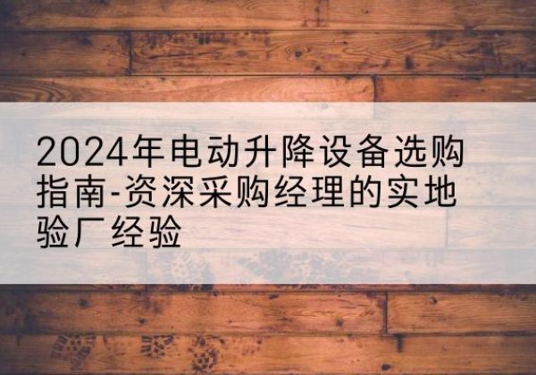 元宝山电动剪叉升降平台厂家-2024年电动升降设备选购指南-资深采购经理的实地验厂经验