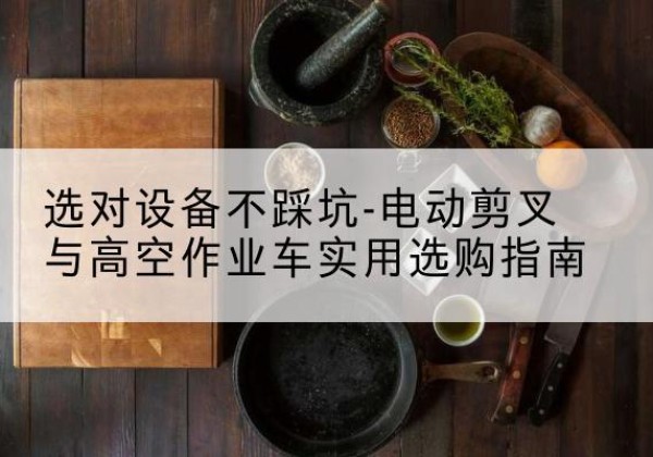 元宝山电动剪叉升降平台怎么选-选对设备不踩坑-电动剪叉与高空作业车实用选购指南