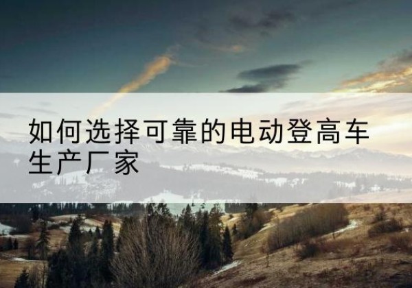 元宝山电动登高车厂家-如何选择可靠的电动登高车生产厂家