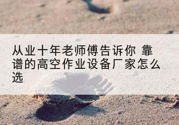 元宝山高空作业升降机厂家推荐-从业十年老师傅告诉你 靠谱的高空作业设备厂家怎么选