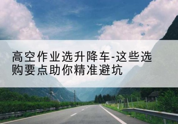 元宝山升降车厂家-高空作业选升降车-这些选购要点助你*避坑