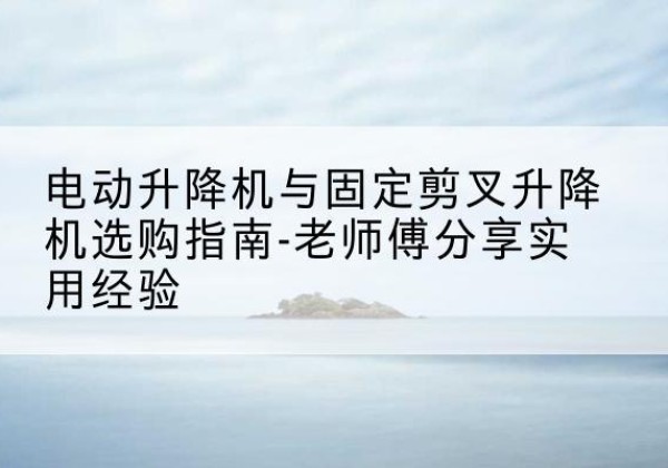 元宝山电动升降机怎么选-电动升降机与固定剪叉升降机选购指南-老师傅分享实用经验