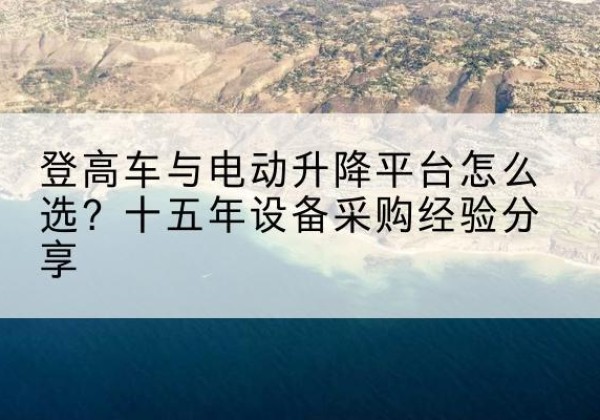 元宝山登高车厂家厂家-登高车与电动升降平台怎么选？十五年设备采购经验分享