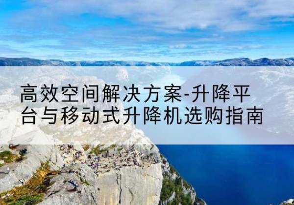 元宝山升降平台厂家-*空间解决方案-升降平台与移动式升降机选购指南