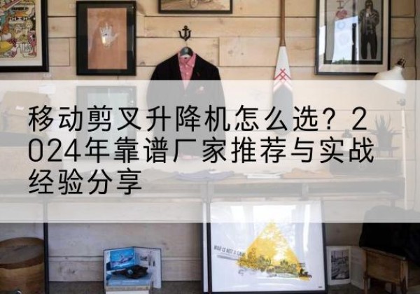 元宝山升降平台厂家推荐-移动剪叉升降机怎么选？2024年靠谱厂家推荐与实战经验分享