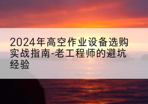 元宝山高空作业升降机厂家推荐-2024年高空作业设备选购实战指南-老工程师的避坑经验