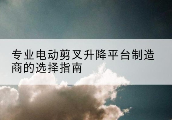 元宝山电动剪叉升降平台厂家-专业电动剪叉升降平台制造商的选择指南