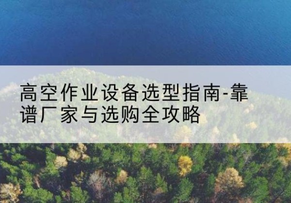 元宝山升降车厂家-高空作业设备选型指南-靠谱厂家与选购全攻略