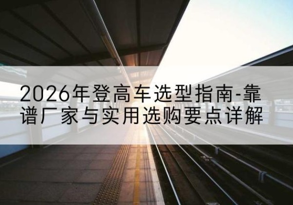 元宝山登高车厂家推荐-2026年登高车选型指南-靠谱厂家与实用选购要点详解